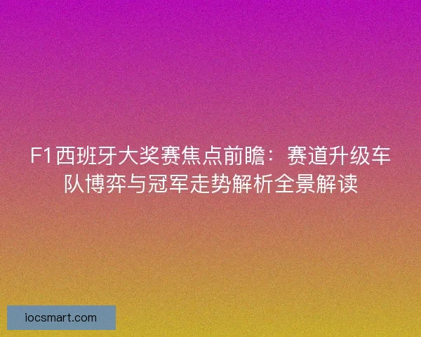 F1西班牙大奖赛焦点前瞻:赛道升级车队博弈与冠军走势解析全景解读 F1西班牙大奖赛焦点前瞻:赛道升级车队博弈与冠军走势解析全景解读