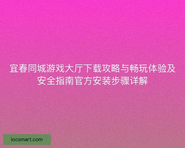 宜春同城游戏大厅下载攻略与畅玩体验及安全指南官方安装步骤详解