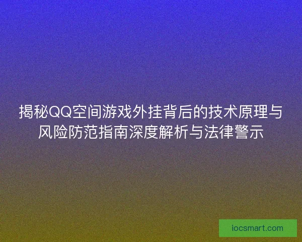 揭秘QQ空间游戏外挂背后的技术原理与风险防范指南深度解析与法律警示
