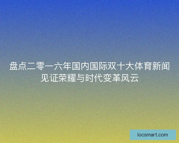 盘点二零一六年国内国际双十大体育新闻见证荣耀与时代变革风云