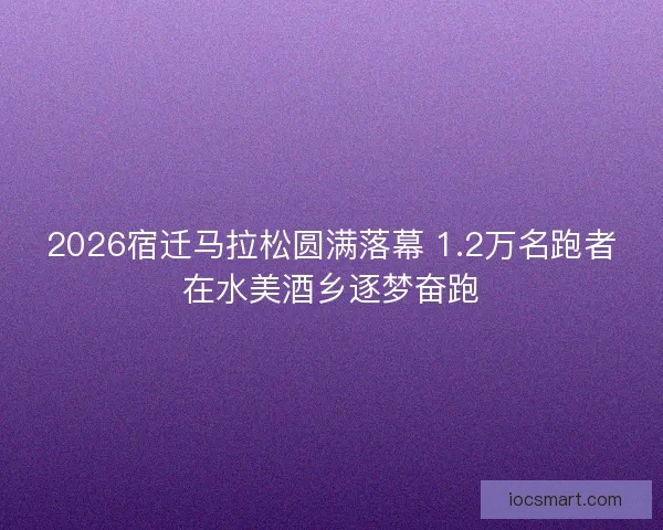 2026宿迁马拉松圆满落幕 1.2万名跑者在水美酒乡逐梦奋跑