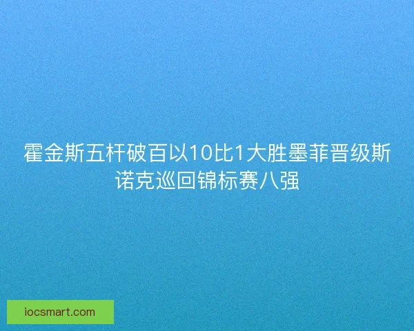 霍金斯五杆破百以10比1大胜墨菲晋级斯诺克巡回锦标赛八强