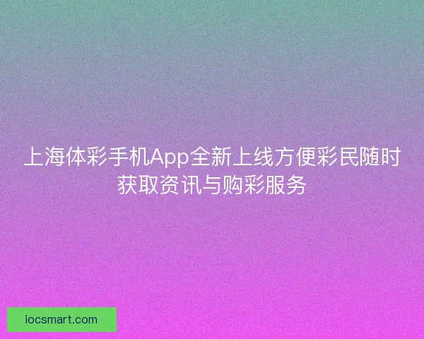 上海体彩手机App全新上线方便彩民随时获取资讯与购彩服务
