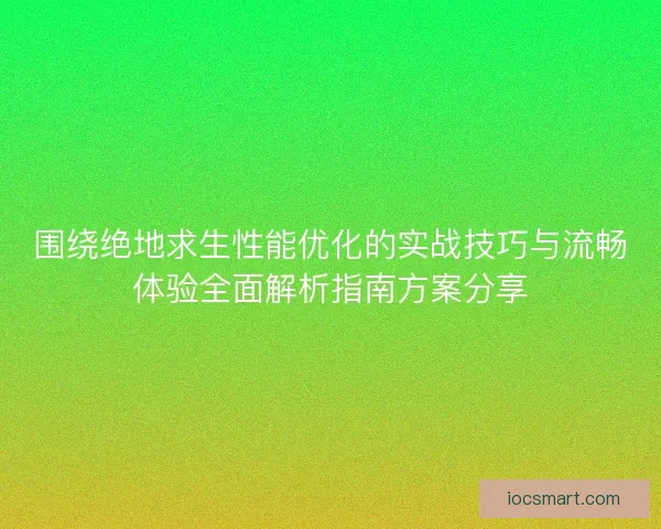 围绕绝地求生性能优化的实战技巧与流畅体验全面解析指南方案分享