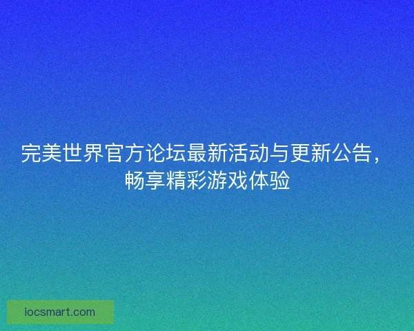 完美世界官方论坛最新活动与更新公告，畅享精彩游戏体验