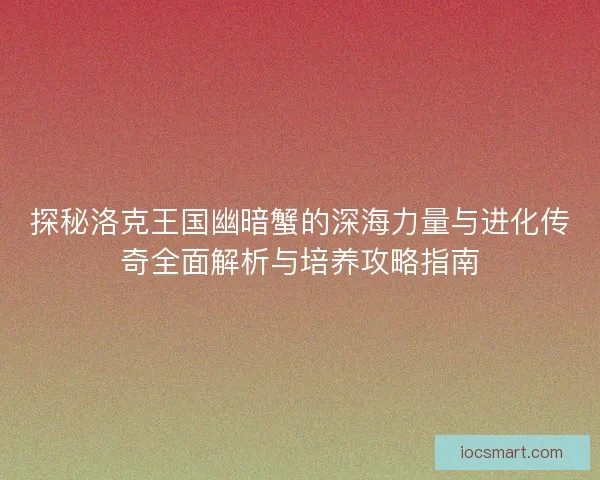 探秘洛克王国幽暗蟹的深海力量与进化传奇全面解析与培养攻略指南