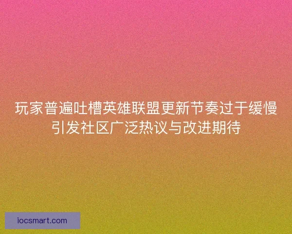 玩家普遍吐槽英雄联盟更新节奏过于缓慢引发社区广泛热议与改进期待 玩家普遍吐槽英雄联盟更新节奏过于缓慢引发社区广泛热议与改进期待