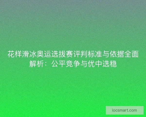 花样滑冰奥运选拔赛评判标准与依据全面解析:公平竞争与优中选稳 花样滑冰奥运选拔赛评判标准与依据全面解析:公平竞争与优中选稳