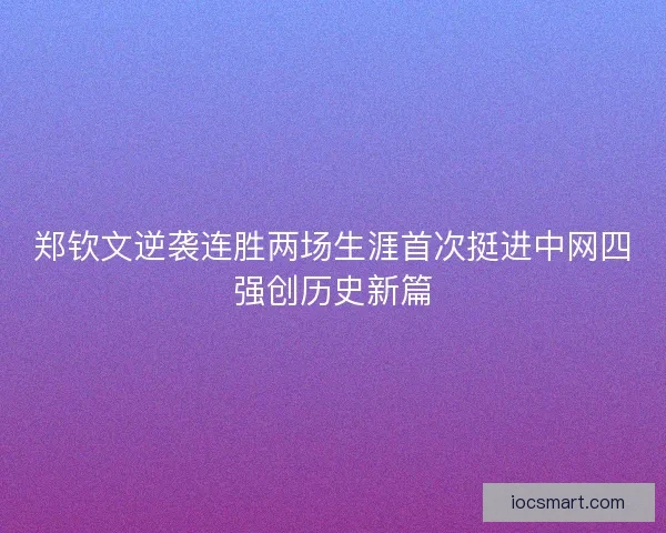 郑钦文逆袭连胜两场生涯首次挺进中网四强创历史新篇