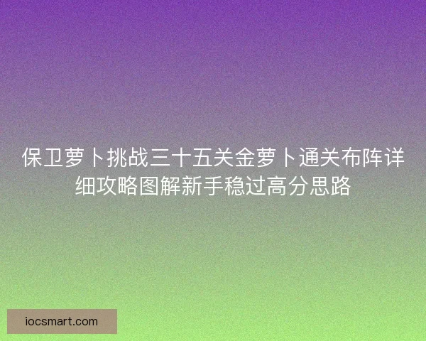 保卫萝卜挑战三十五关金萝卜通关布阵详细攻略图解新手稳过高分思路 保卫萝卜挑战三十五关金萝卜通关布阵详细攻略图解新手稳过高分思路