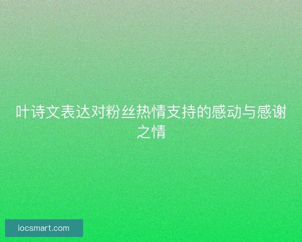 叶诗文表达对粉丝热情支持的感动与感谢之情