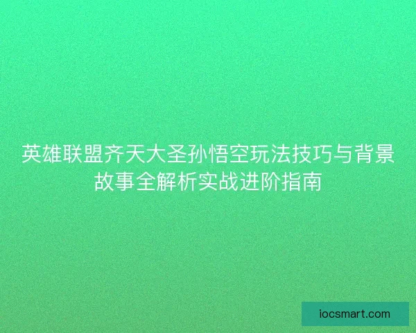 英雄联盟齐天大圣孙悟空玩法技巧与背景故事全解析实战进阶指南