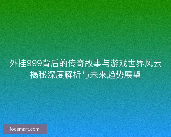 外挂999背后的传奇故事与游戏世界风云揭秘深度解析与未来趋势展望
