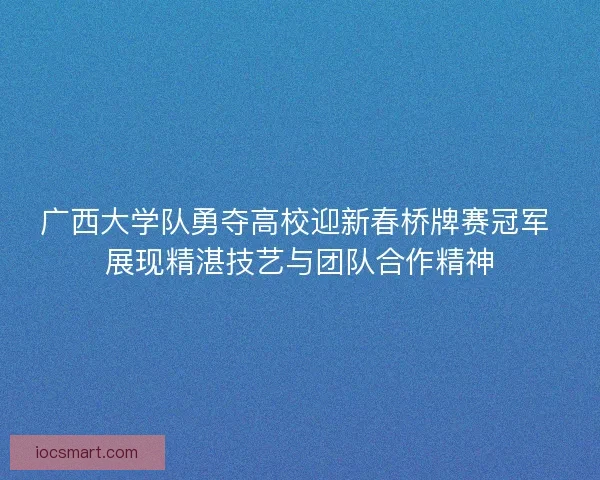 广西大学队勇夺高校迎新春桥牌赛冠军 展现精湛技艺与团队合作精神