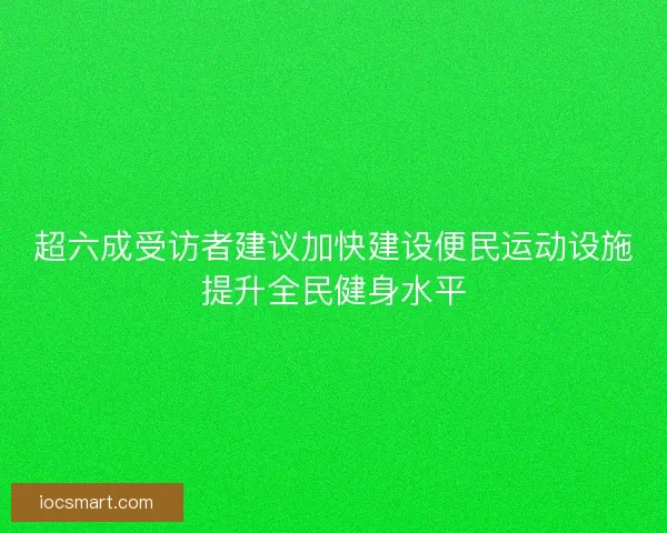 超六成受访者建议加快建设便民运动设施提升全民健身水平