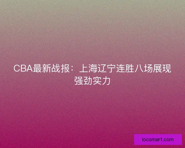 CBA最新战报：上海辽宁连胜八场展现强劲实力