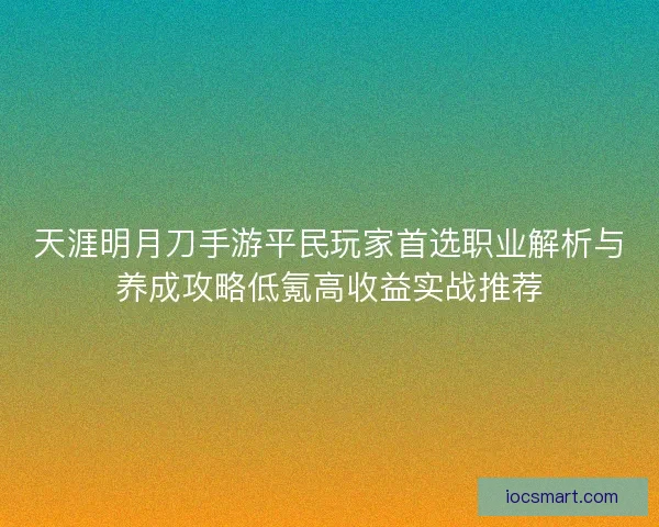 天涯明月刀手游平民玩家首选职业解析与养成攻略低氪高收益实战推荐