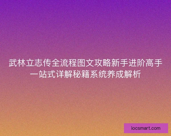 武林立志传全流程图文攻略新手进阶高手一站式详解秘籍系统养成解析