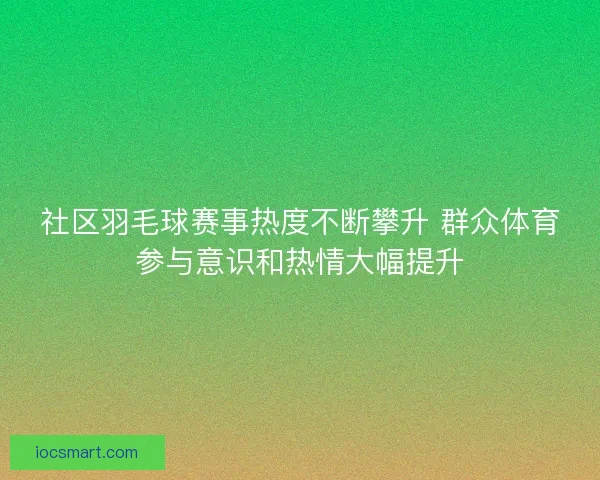 社区羽毛球赛事热度不断攀升 群众体育参与意识和热情大幅提升