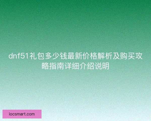 dnf51礼包多少钱最新价格解析及购买攻略指南详细介绍说明