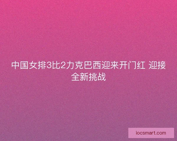 中国女排3比2力克巴西迎来开门红 迎接全新挑战 中国女排3比2力克巴西迎来开门红 迎接全新挑战