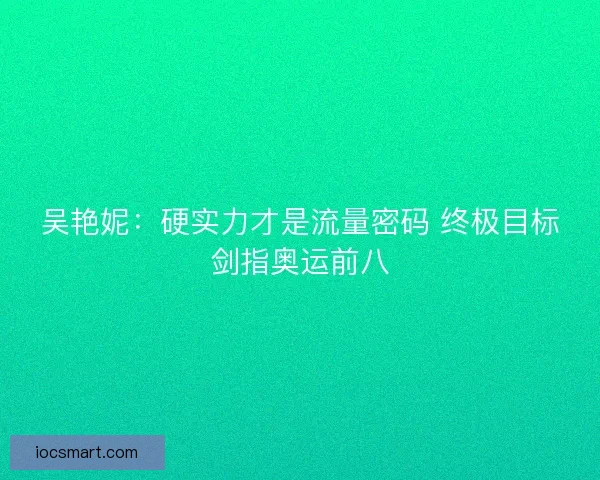 吴艳妮：硬实力才是流量密码 终极目标剑指奥运前八