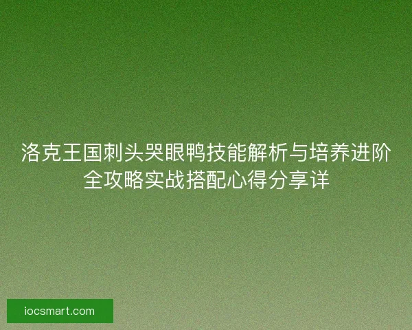 洛克王国刺头哭眼鸭技能解析与培养进阶全攻略实战搭配心得分享详