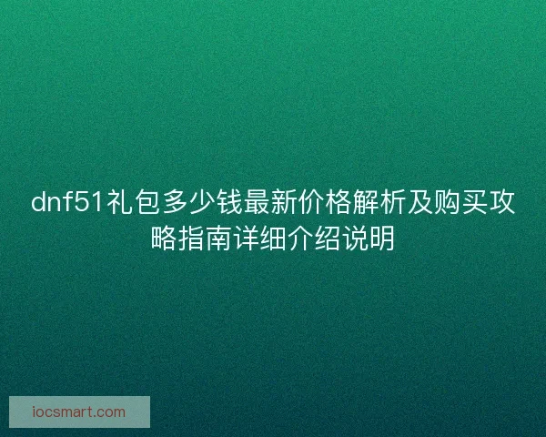dnf51礼包多少钱最新价格解析及购买攻略指南详细介绍说明