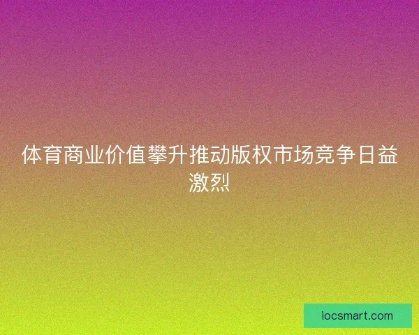 体育商业价值攀升推动版权市场竞争日益激烈