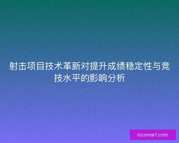 射击项目技术革新对提升成绩稳定性与竞技水平的影响分析