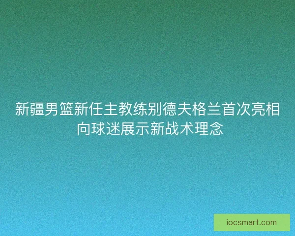 新疆男篮新任主教练别德夫格兰首次亮相 向球迷展示新战术理念