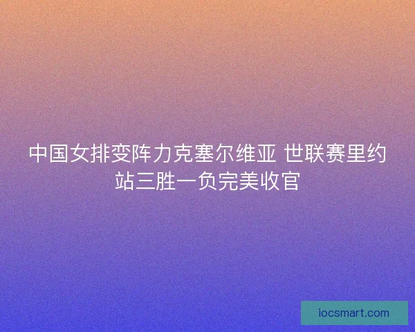 中国女排变阵力克塞尔维亚 世联赛里约站三胜一负完美收官