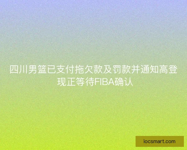 四川男篮已支付拖欠款及罚款并通知高登 现正等待FIBA确认