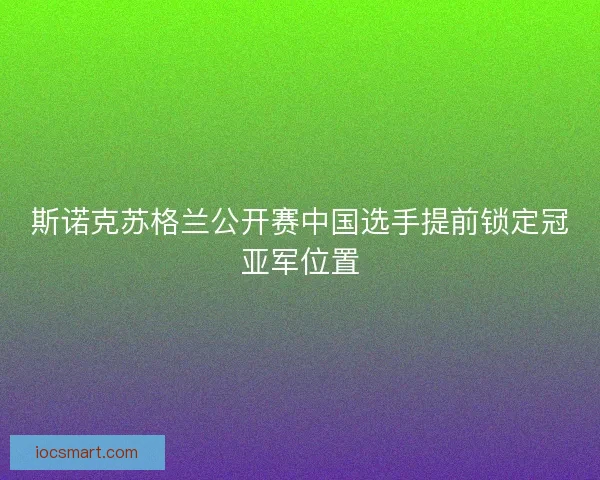斯诺克苏格兰公开赛中国选手提前锁定冠亚军位置