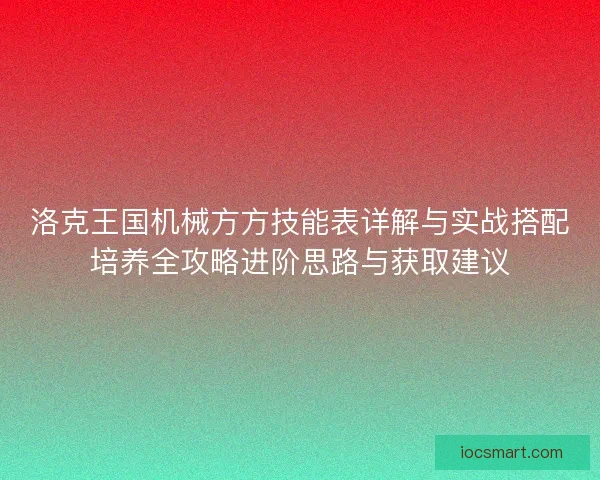 洛克王国机械方方技能表详解与实战搭配培养全攻略进阶思路与获取建议