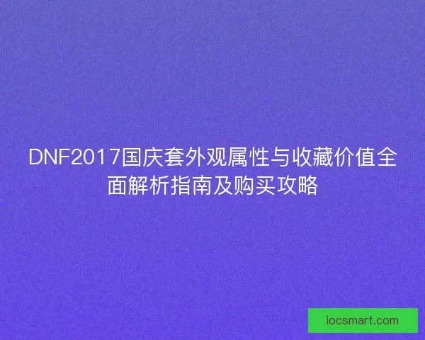 DNF2017国庆套外观属性与收藏价值全面解析指南及购买攻略