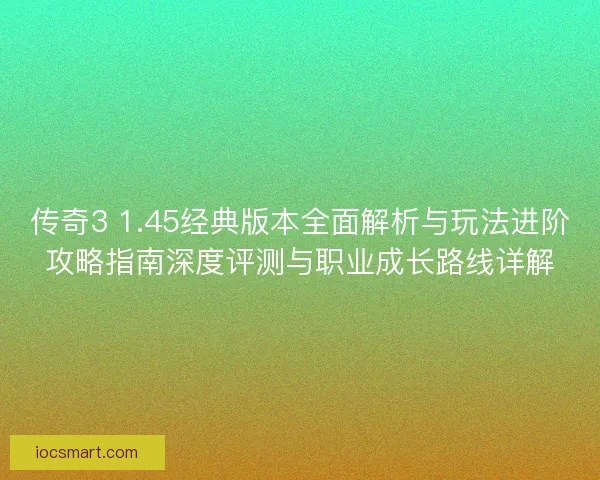 传奇3 1.45经典版本全面解析与玩法进阶攻略指南深度评测与职业成长路线详解