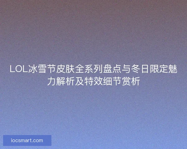 LOL冰雪节皮肤全系列盘点与冬日限定魅力解析及特效细节赏析