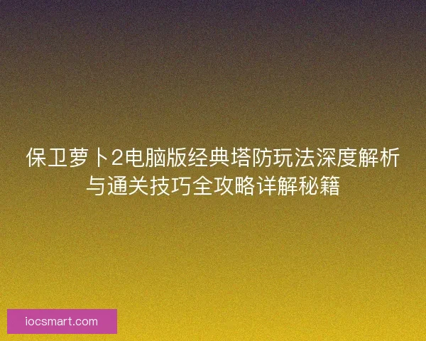 保卫萝卜2电脑版经典塔防玩法深度解析与通关技巧全攻略详解秘籍